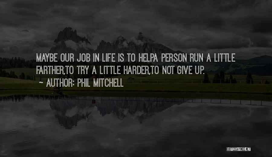 Phil Mitchell Quotes: Maybe Our Job In Life Is To Helpa Person Run A Little Farther,to Try A Little Harder,to Not Give Up.