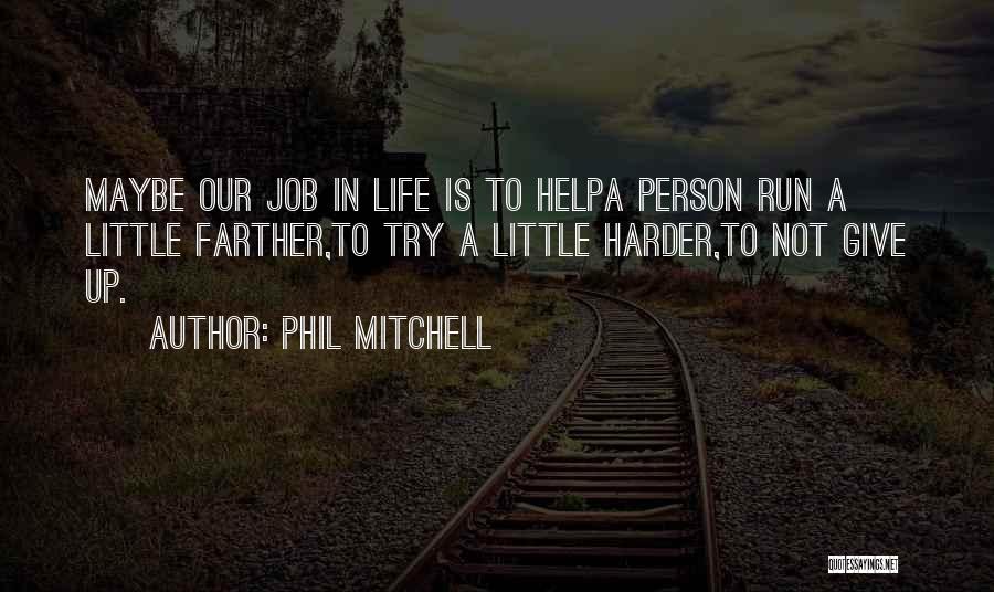 Phil Mitchell Quotes: Maybe Our Job In Life Is To Helpa Person Run A Little Farther,to Try A Little Harder,to Not Give Up.