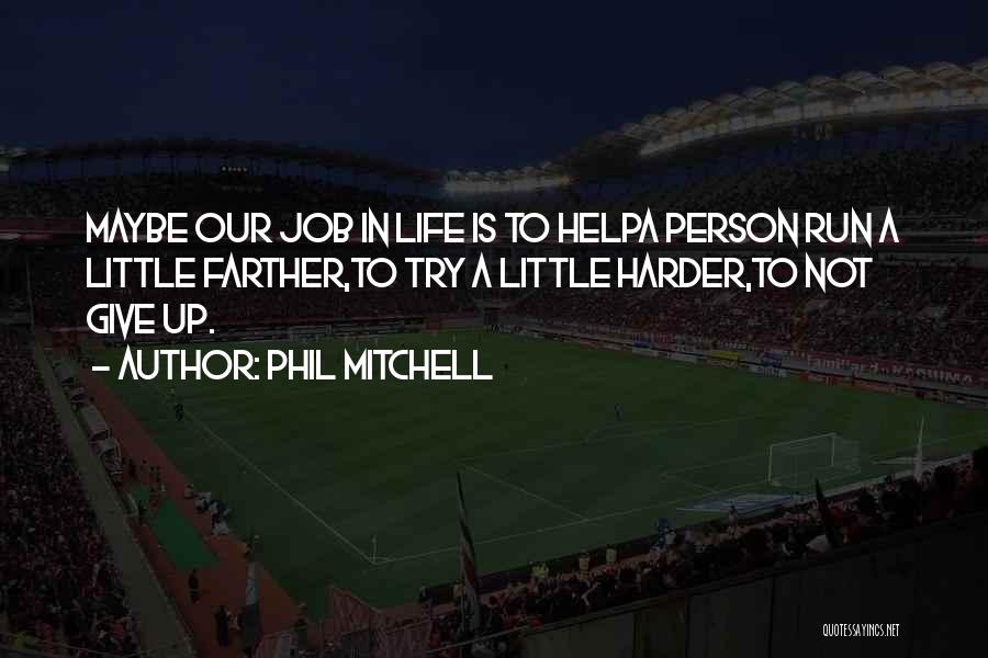 Phil Mitchell Quotes: Maybe Our Job In Life Is To Helpa Person Run A Little Farther,to Try A Little Harder,to Not Give Up.