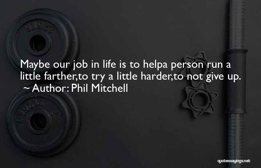 Phil Mitchell Quotes: Maybe Our Job In Life Is To Helpa Person Run A Little Farther,to Try A Little Harder,to Not Give Up.