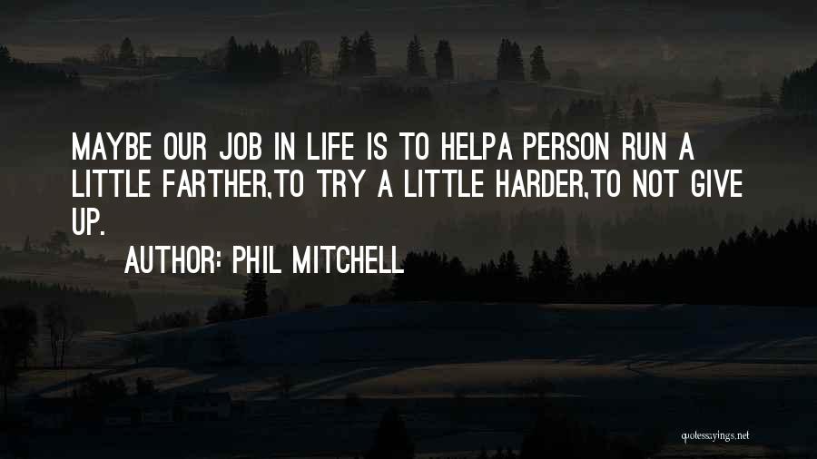 Phil Mitchell Quotes: Maybe Our Job In Life Is To Helpa Person Run A Little Farther,to Try A Little Harder,to Not Give Up.