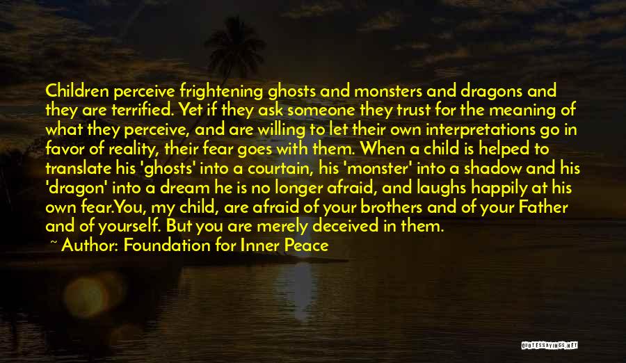 Foundation For Inner Peace Quotes: Children Perceive Frightening Ghosts And Monsters And Dragons And They Are Terrified. Yet If They Ask Someone They Trust For