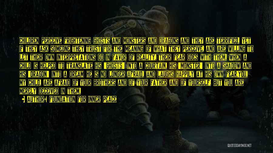 Foundation For Inner Peace Quotes: Children Perceive Frightening Ghosts And Monsters And Dragons And They Are Terrified. Yet If They Ask Someone They Trust For