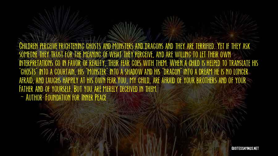 Foundation For Inner Peace Quotes: Children Perceive Frightening Ghosts And Monsters And Dragons And They Are Terrified. Yet If They Ask Someone They Trust For