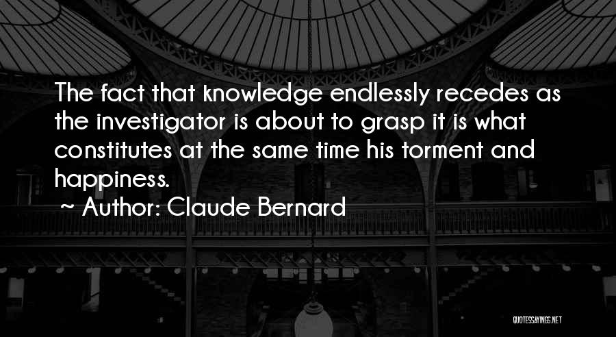 Claude Bernard Quotes: The Fact That Knowledge Endlessly Recedes As The Investigator Is About To Grasp It Is What Constitutes At The Same