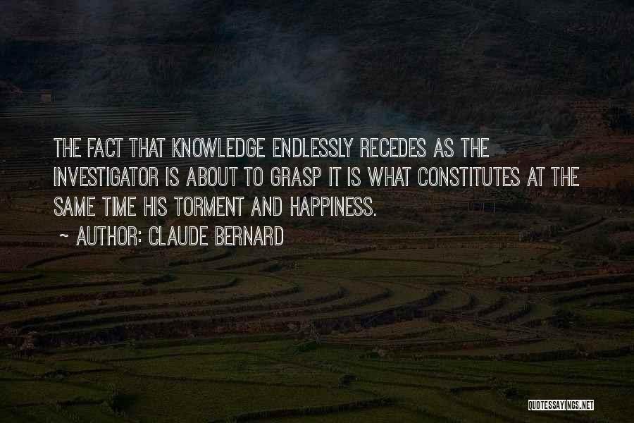 Claude Bernard Quotes: The Fact That Knowledge Endlessly Recedes As The Investigator Is About To Grasp It Is What Constitutes At The Same