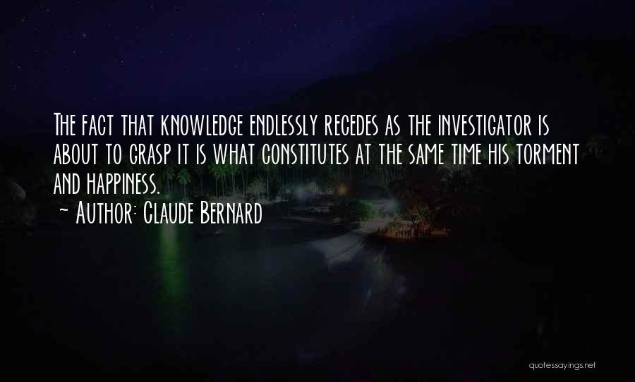 Claude Bernard Quotes: The Fact That Knowledge Endlessly Recedes As The Investigator Is About To Grasp It Is What Constitutes At The Same