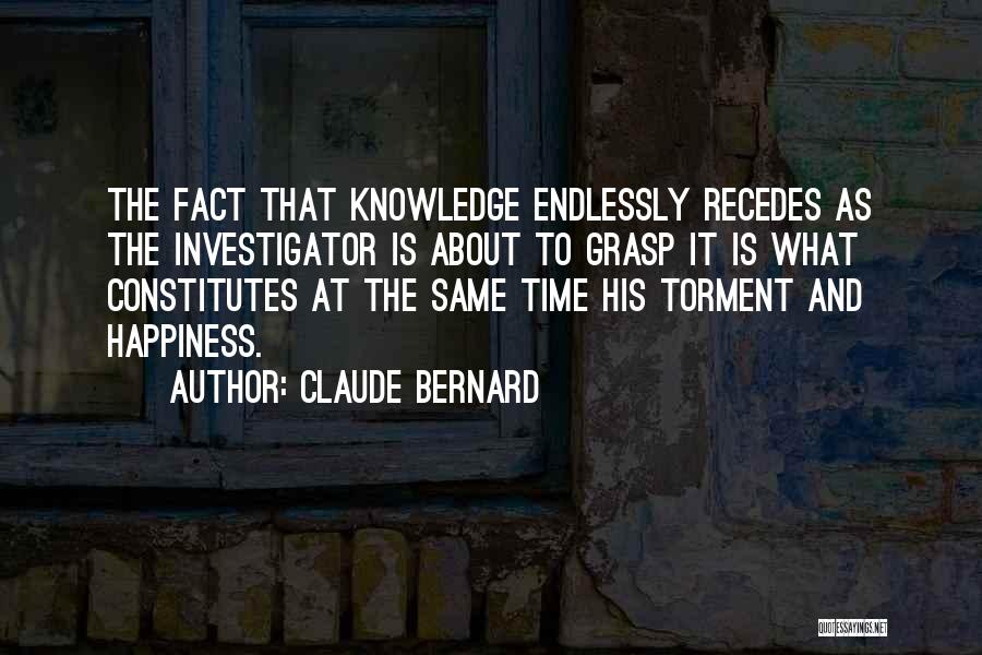 Claude Bernard Quotes: The Fact That Knowledge Endlessly Recedes As The Investigator Is About To Grasp It Is What Constitutes At The Same