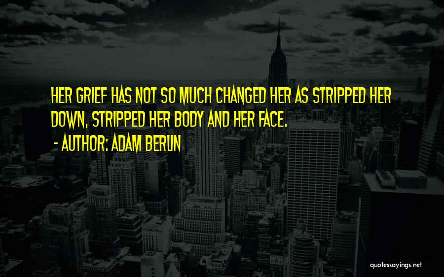 Adam Berlin Quotes: Her Grief Has Not So Much Changed Her As Stripped Her Down, Stripped Her Body And Her Face.