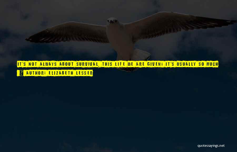 Elizabeth Lesser Quotes: It's Not Always About Survival, This Life We Are Given; It's Usually So Much Easier Than That. It's About Trusting