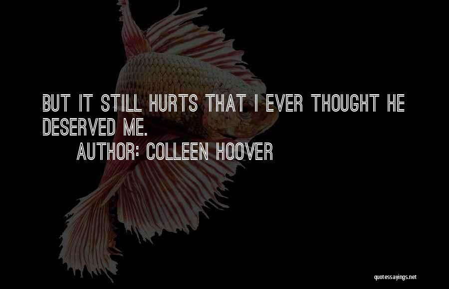 Colleen Hoover Quotes: But It Still Hurts That I Ever Thought He Deserved Me.