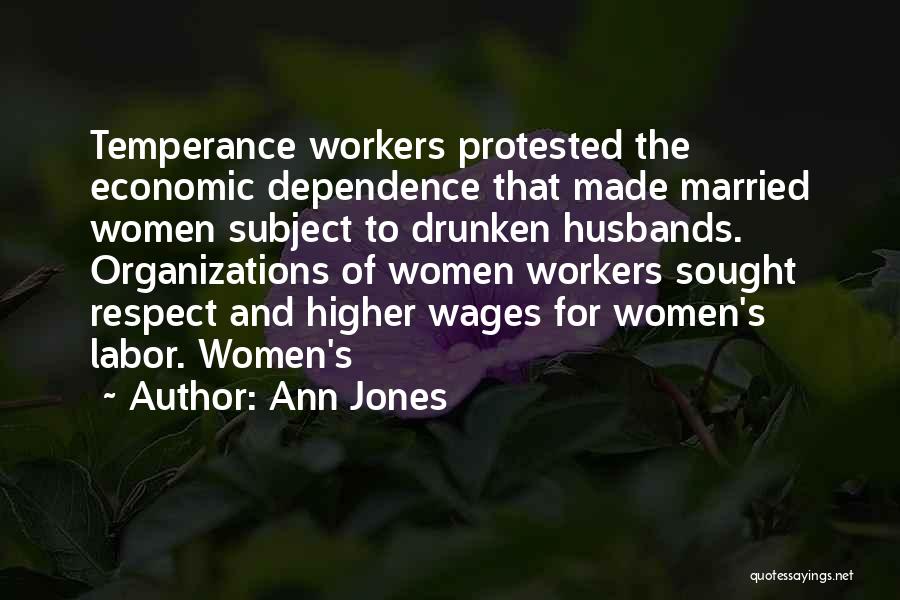 Ann Jones Quotes: Temperance Workers Protested The Economic Dependence That Made Married Women Subject To Drunken Husbands. Organizations Of Women Workers Sought Respect