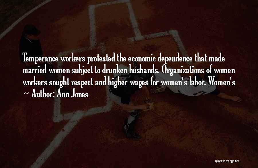 Ann Jones Quotes: Temperance Workers Protested The Economic Dependence That Made Married Women Subject To Drunken Husbands. Organizations Of Women Workers Sought Respect