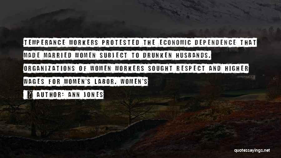Ann Jones Quotes: Temperance Workers Protested The Economic Dependence That Made Married Women Subject To Drunken Husbands. Organizations Of Women Workers Sought Respect