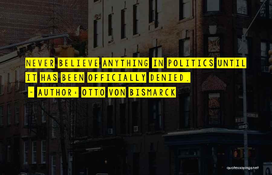 Otto Von Bismarck Quotes: Never Believe Anything In Politics Until It Has Been Officially Denied.