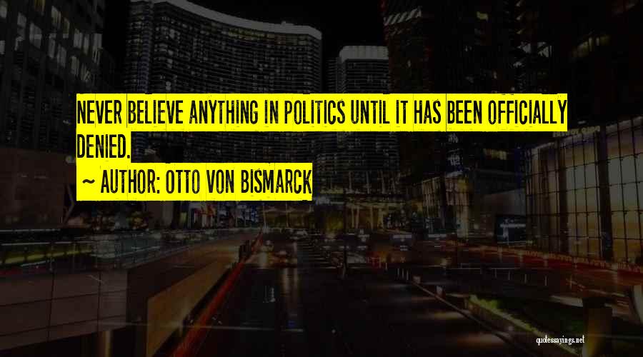 Otto Von Bismarck Quotes: Never Believe Anything In Politics Until It Has Been Officially Denied.