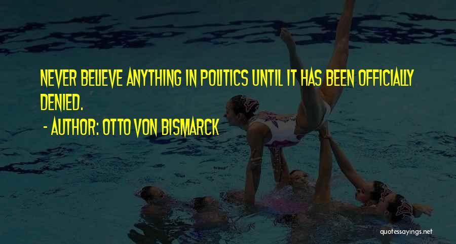 Otto Von Bismarck Quotes: Never Believe Anything In Politics Until It Has Been Officially Denied.