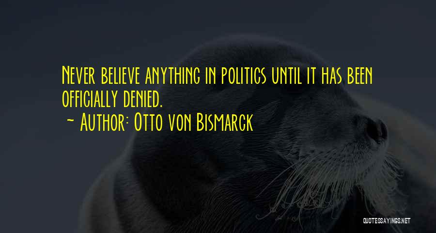 Otto Von Bismarck Quotes: Never Believe Anything In Politics Until It Has Been Officially Denied.