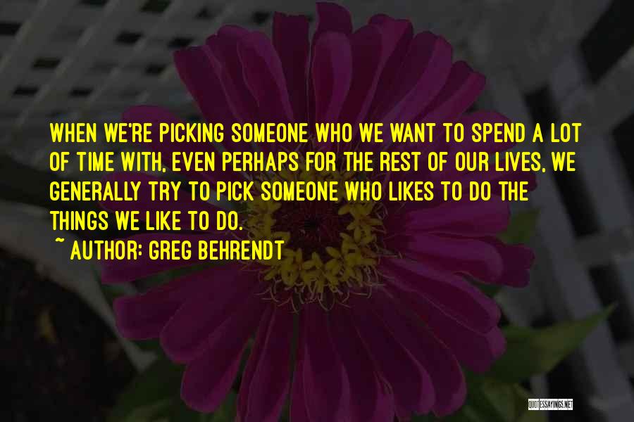 Greg Behrendt Quotes: When We're Picking Someone Who We Want To Spend A Lot Of Time With, Even Perhaps For The Rest Of