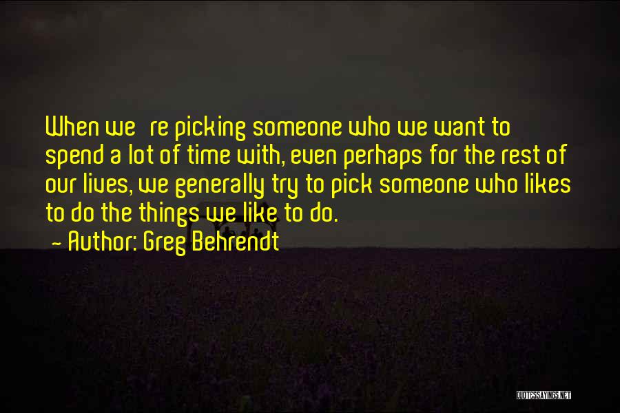 Greg Behrendt Quotes: When We're Picking Someone Who We Want To Spend A Lot Of Time With, Even Perhaps For The Rest Of