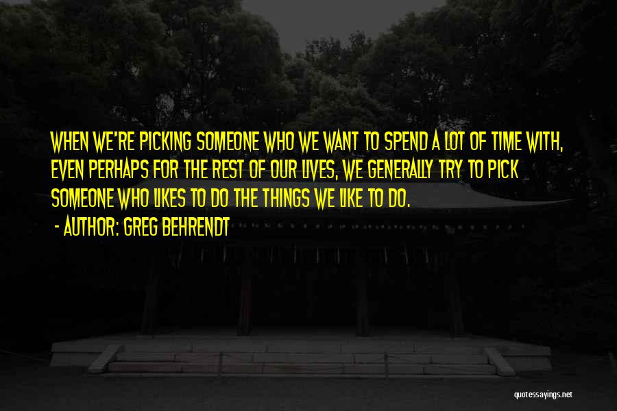 Greg Behrendt Quotes: When We're Picking Someone Who We Want To Spend A Lot Of Time With, Even Perhaps For The Rest Of