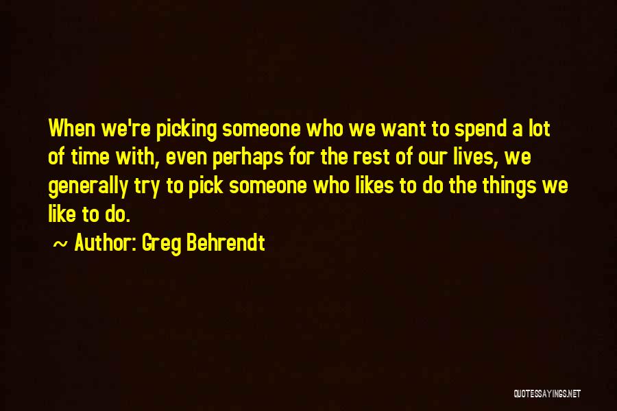 Greg Behrendt Quotes: When We're Picking Someone Who We Want To Spend A Lot Of Time With, Even Perhaps For The Rest Of