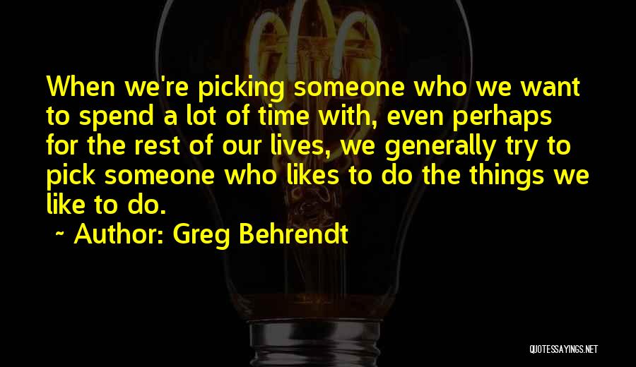 Greg Behrendt Quotes: When We're Picking Someone Who We Want To Spend A Lot Of Time With, Even Perhaps For The Rest Of