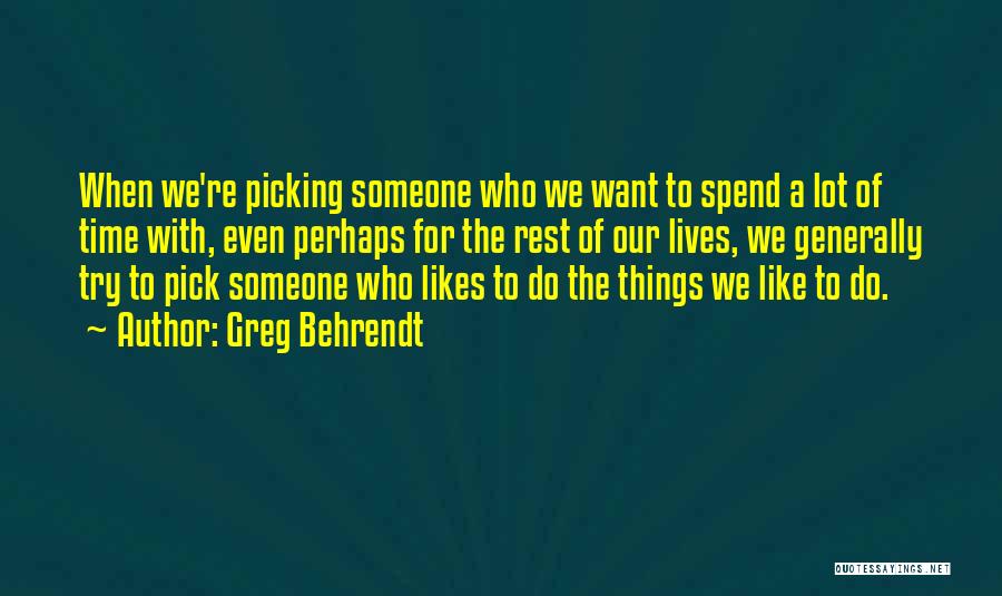 Greg Behrendt Quotes: When We're Picking Someone Who We Want To Spend A Lot Of Time With, Even Perhaps For The Rest Of