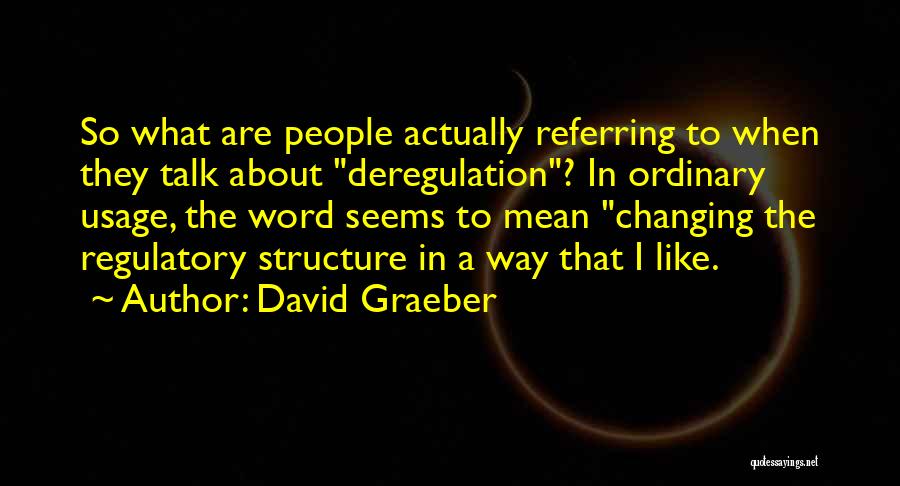 David Graeber Quotes: So What Are People Actually Referring To When They Talk About Deregulation? In Ordinary Usage, The Word Seems To Mean