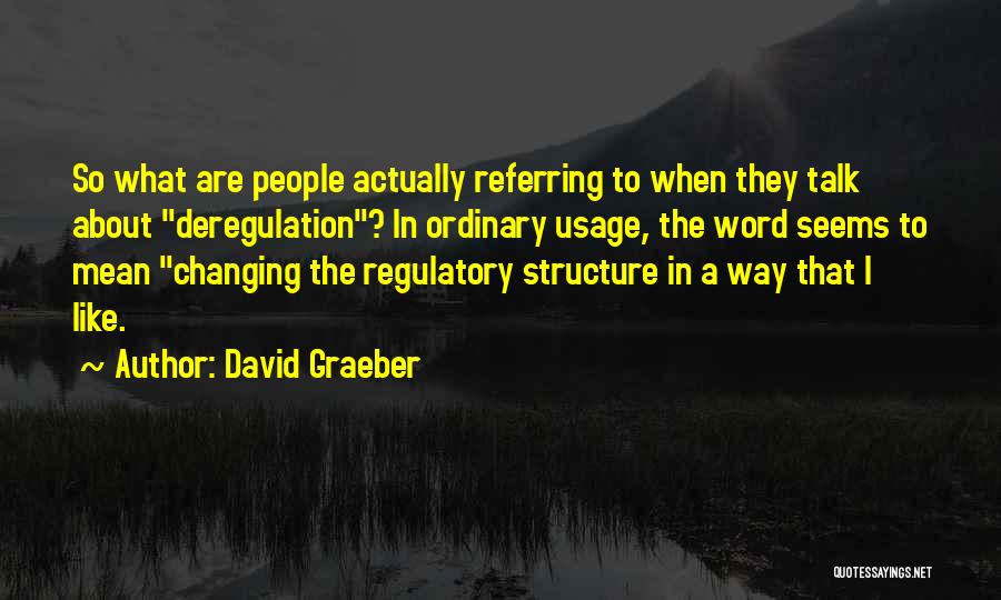 David Graeber Quotes: So What Are People Actually Referring To When They Talk About Deregulation? In Ordinary Usage, The Word Seems To Mean