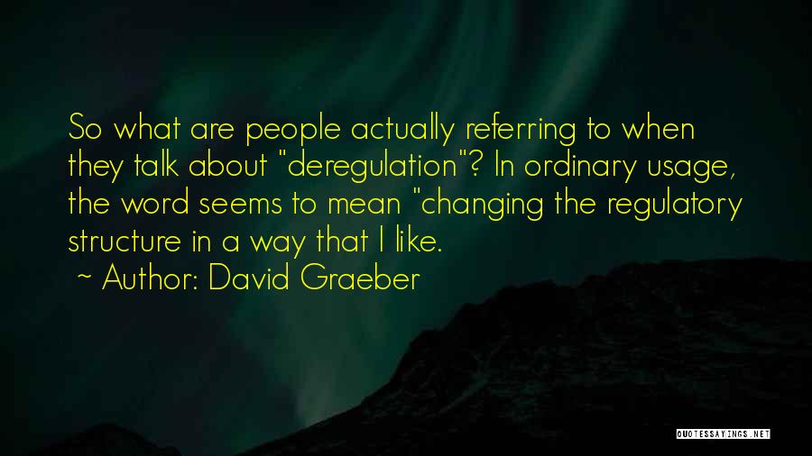 David Graeber Quotes: So What Are People Actually Referring To When They Talk About Deregulation? In Ordinary Usage, The Word Seems To Mean