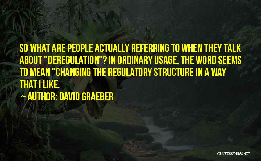 David Graeber Quotes: So What Are People Actually Referring To When They Talk About Deregulation? In Ordinary Usage, The Word Seems To Mean