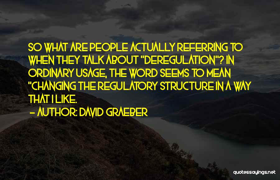 David Graeber Quotes: So What Are People Actually Referring To When They Talk About Deregulation? In Ordinary Usage, The Word Seems To Mean