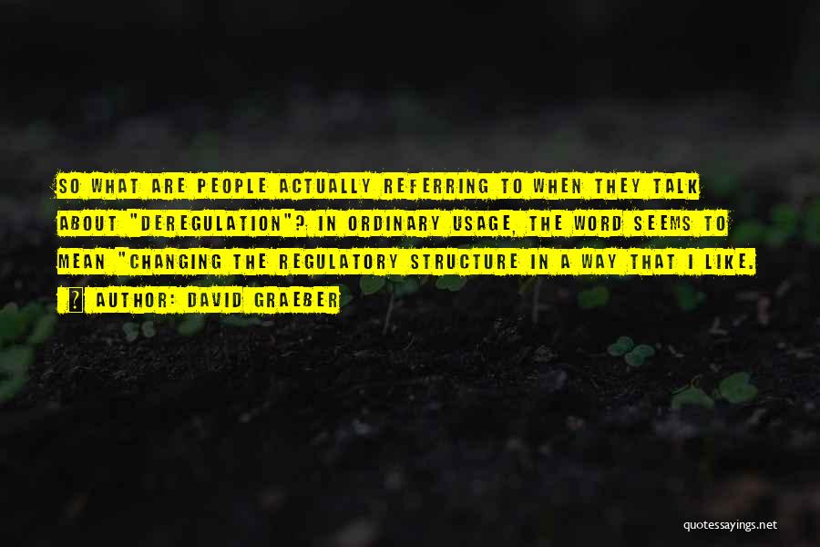 David Graeber Quotes: So What Are People Actually Referring To When They Talk About Deregulation? In Ordinary Usage, The Word Seems To Mean