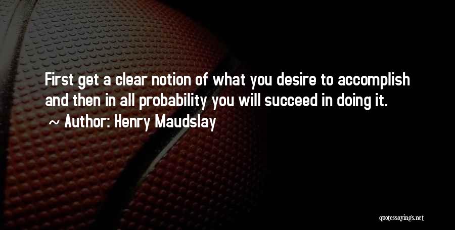 Henry Maudslay Quotes: First Get A Clear Notion Of What You Desire To Accomplish And Then In All Probability You Will Succeed In
