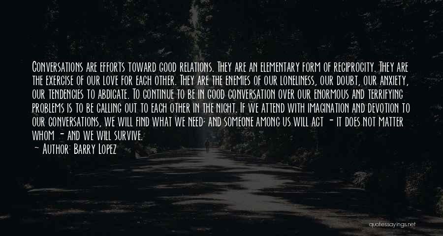 Barry Lopez Quotes: Conversations Are Efforts Toward Good Relations. They Are An Elementary Form Of Reciprocity. They Are The Exercise Of Our Love