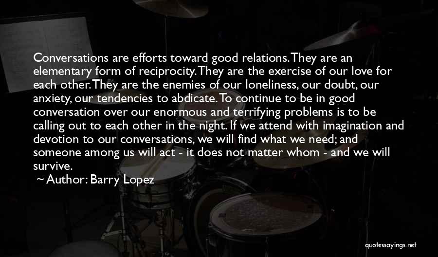 Barry Lopez Quotes: Conversations Are Efforts Toward Good Relations. They Are An Elementary Form Of Reciprocity. They Are The Exercise Of Our Love