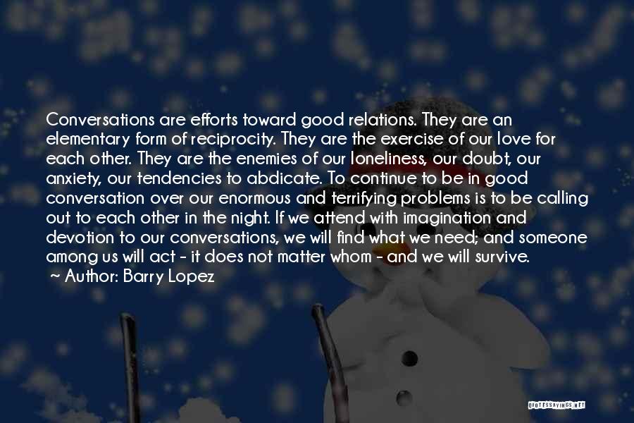 Barry Lopez Quotes: Conversations Are Efforts Toward Good Relations. They Are An Elementary Form Of Reciprocity. They Are The Exercise Of Our Love