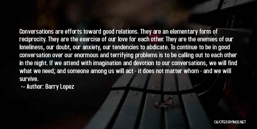 Barry Lopez Quotes: Conversations Are Efforts Toward Good Relations. They Are An Elementary Form Of Reciprocity. They Are The Exercise Of Our Love