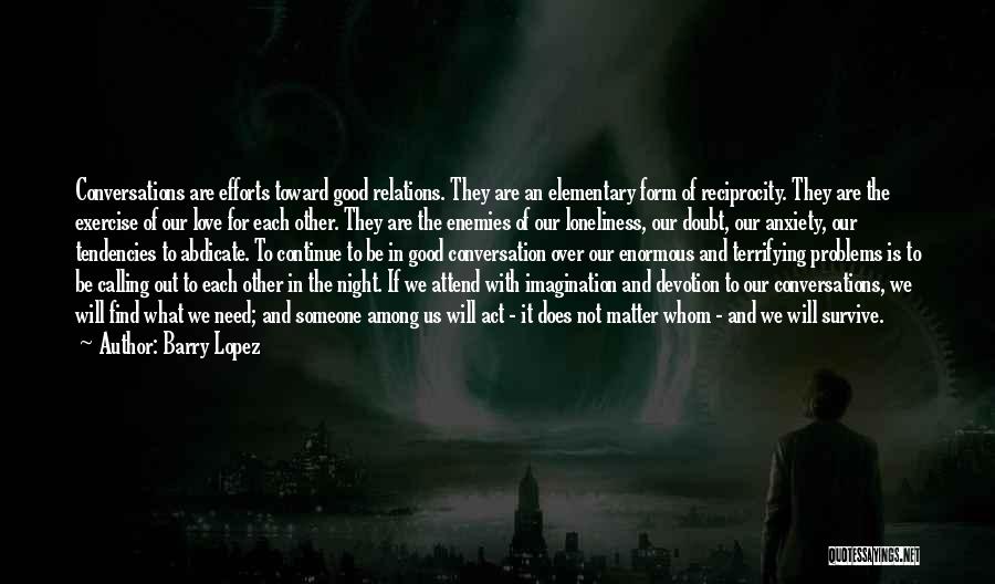 Barry Lopez Quotes: Conversations Are Efforts Toward Good Relations. They Are An Elementary Form Of Reciprocity. They Are The Exercise Of Our Love