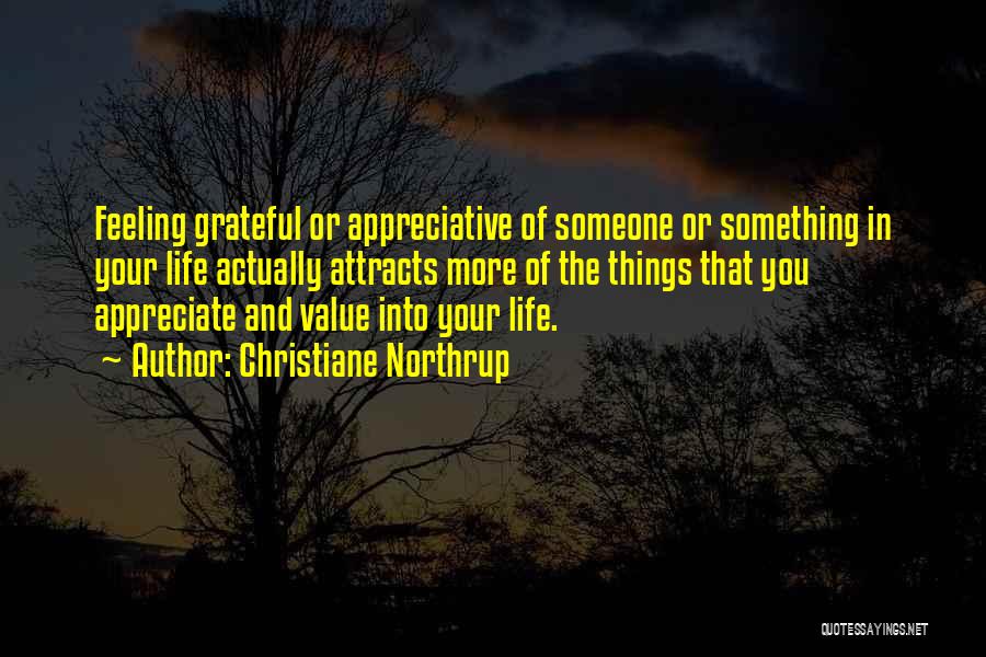 Christiane Northrup Quotes: Feeling Grateful Or Appreciative Of Someone Or Something In Your Life Actually Attracts More Of The Things That You Appreciate