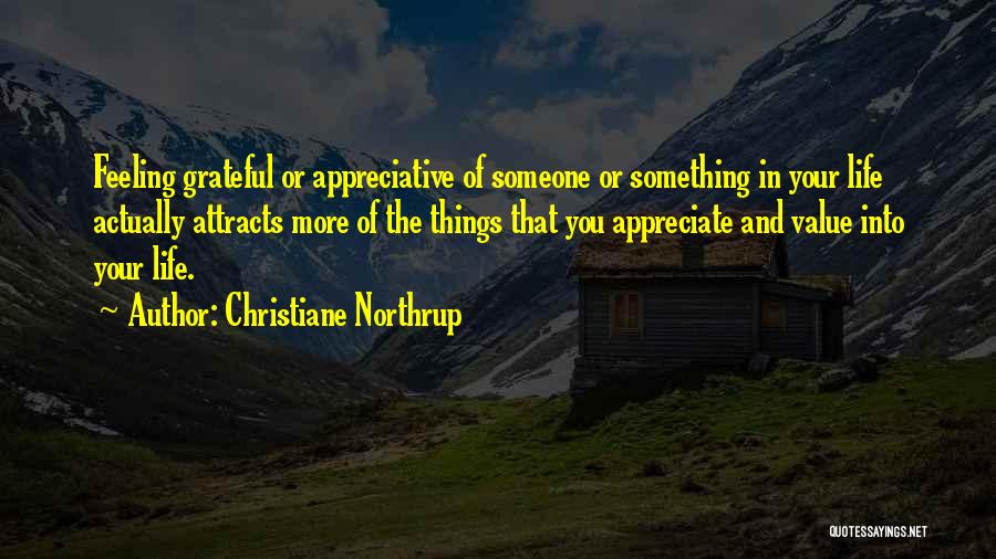 Christiane Northrup Quotes: Feeling Grateful Or Appreciative Of Someone Or Something In Your Life Actually Attracts More Of The Things That You Appreciate