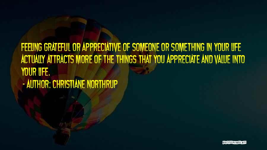 Christiane Northrup Quotes: Feeling Grateful Or Appreciative Of Someone Or Something In Your Life Actually Attracts More Of The Things That You Appreciate