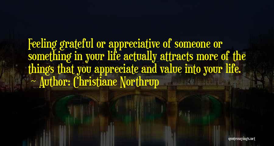 Christiane Northrup Quotes: Feeling Grateful Or Appreciative Of Someone Or Something In Your Life Actually Attracts More Of The Things That You Appreciate