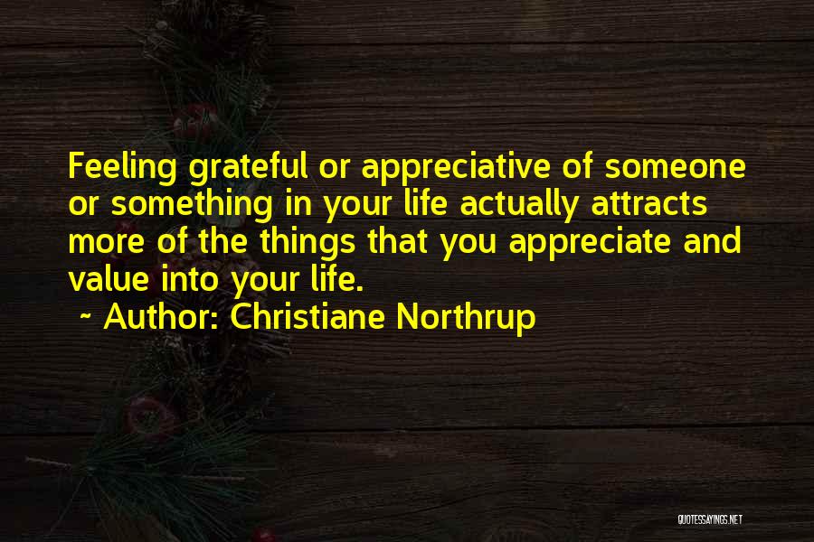 Christiane Northrup Quotes: Feeling Grateful Or Appreciative Of Someone Or Something In Your Life Actually Attracts More Of The Things That You Appreciate