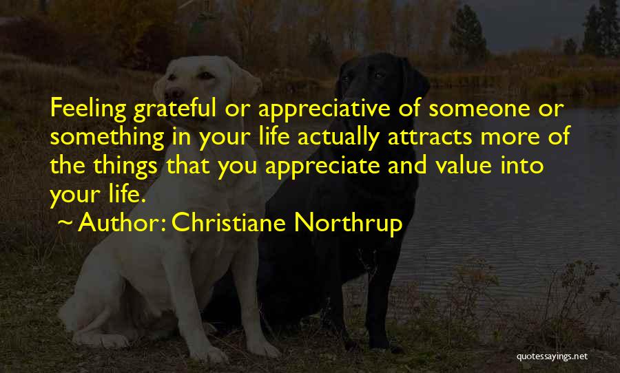 Christiane Northrup Quotes: Feeling Grateful Or Appreciative Of Someone Or Something In Your Life Actually Attracts More Of The Things That You Appreciate
