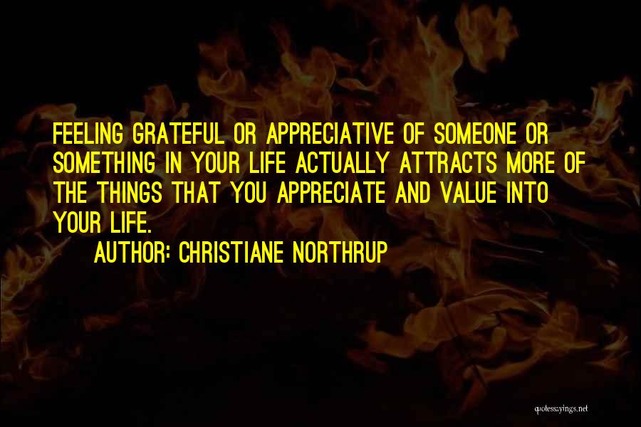 Christiane Northrup Quotes: Feeling Grateful Or Appreciative Of Someone Or Something In Your Life Actually Attracts More Of The Things That You Appreciate