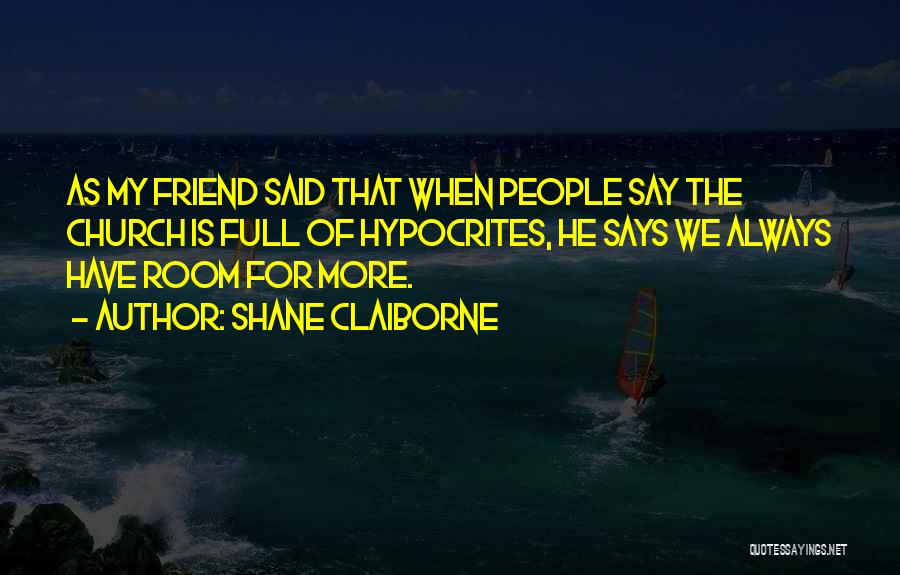 Shane Claiborne Quotes: As My Friend Said That When People Say The Church Is Full Of Hypocrites, He Says We Always Have Room