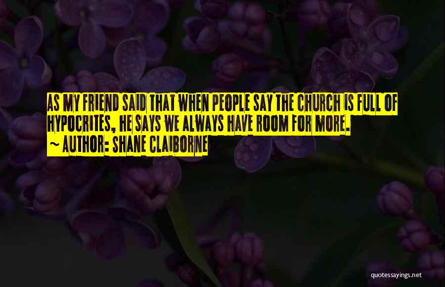 Shane Claiborne Quotes: As My Friend Said That When People Say The Church Is Full Of Hypocrites, He Says We Always Have Room