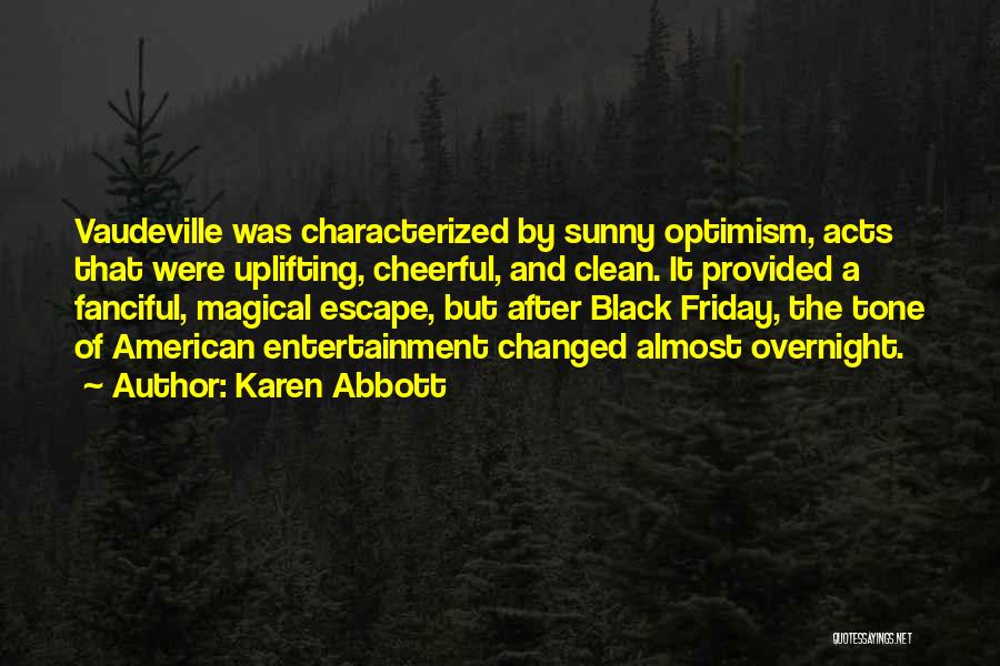 Karen Abbott Quotes: Vaudeville Was Characterized By Sunny Optimism, Acts That Were Uplifting, Cheerful, And Clean. It Provided A Fanciful, Magical Escape, But